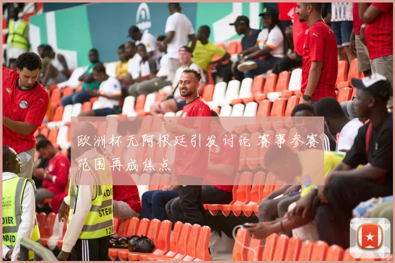 欧洲杯无阿根廷引发讨论 赛事参赛范围再成焦点