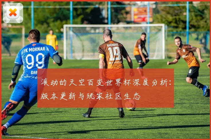 滚动的天空百变世界杯深度分析:版本更新与玩家社区生态