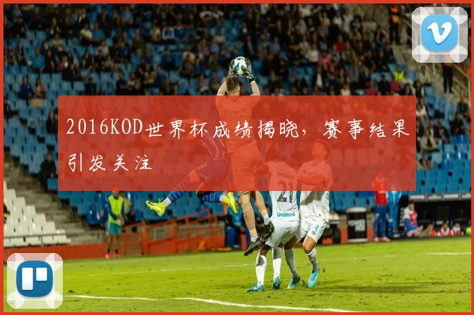 2016KOD世界杯成绩揭晓，赛事结果引发关注