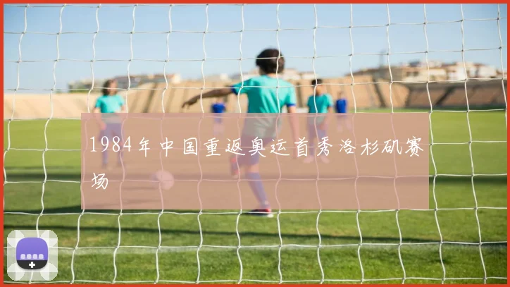 1984年中国重返奥运首秀洛杉矶赛场
