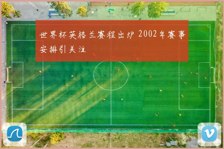世界杯英格兰赛程出炉 2002年赛事安排引关注