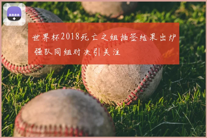 世界杯2018死亡之组抽签结果出炉 强队同组对决引关注