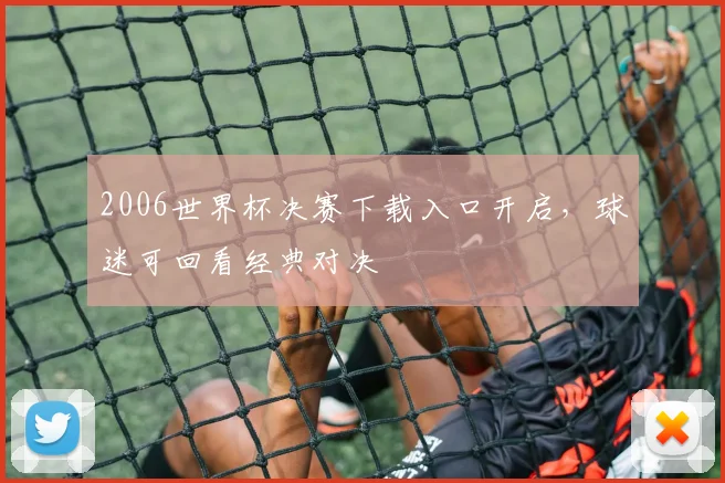 2006世界杯决赛下载入口开启，球迷可回看经典对决