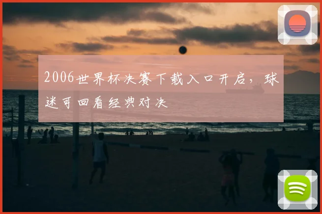 2006世界杯决赛下载入口开启，球迷可回看经典对决