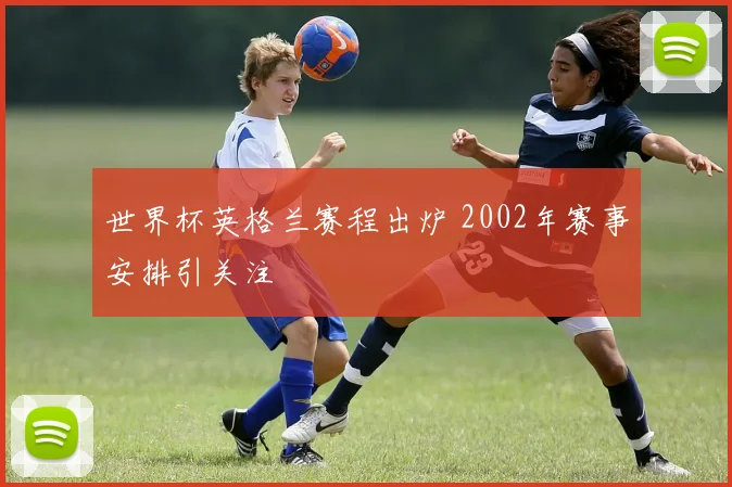 世界杯英格兰赛程出炉 2002年赛事安排引关注