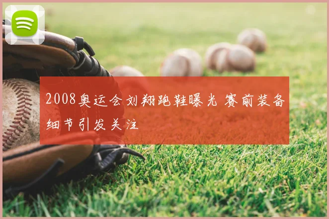 2008奥运会刘翔跑鞋曝光 赛前装备细节引发关注