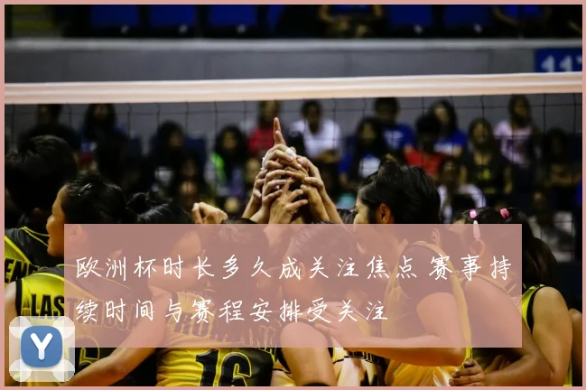 欧洲杯时长多久成关注焦点 赛事持续时间与赛程安排受关注