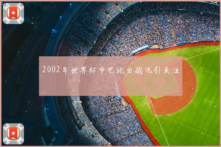 2002年世界杯中巴比分战况引关注