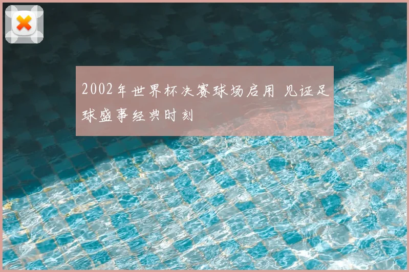 2002年世界杯决赛球场启用 见证足球盛事经典时刻