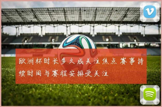 欧洲杯时长多久成关注焦点 赛事持续时间与赛程安排受关注