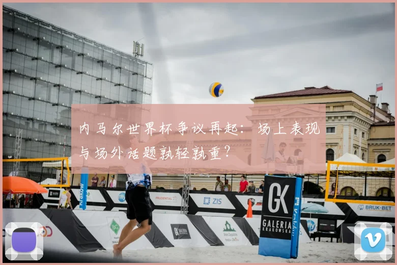 内马尔世界杯争议再起：场上表现与场外话题孰轻孰重？