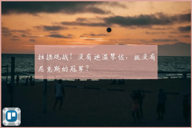 拄拐观战!没有迪温琴佐,就没有尼克斯的冠军?