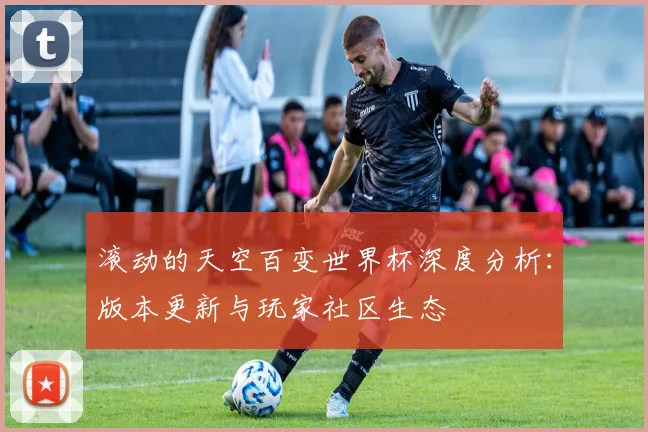 滚动的天空百变世界杯深度分析：版本更新与玩家社区生态