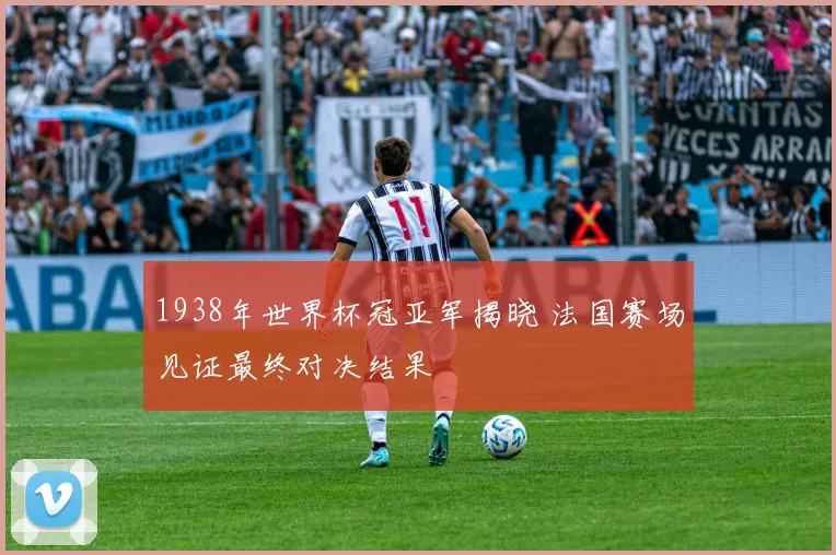 1938年世界杯冠亚军揭晓 法国赛场见证最终对决结果