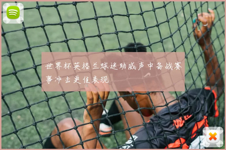世界杯英格兰球迷助威声中备战赛事冲击更佳表现