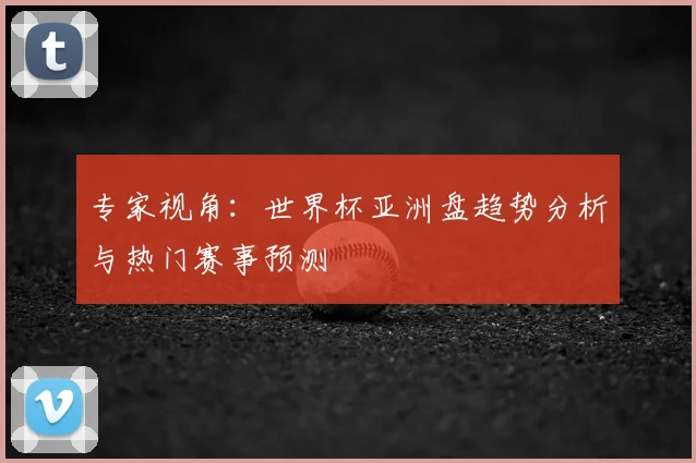 专家视角：世界杯亚洲盘趋势分析与热门赛事预测