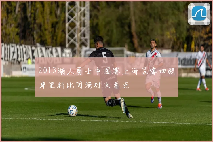 2013湖人勇士中国赛上海录像回顾库里科比同场对决看点
