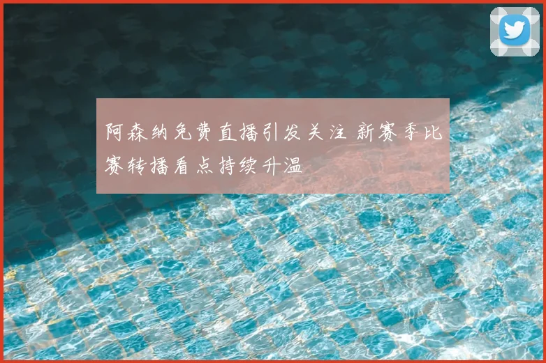阿森纳免费直播引发关注 新赛季比赛转播看点持续升温
