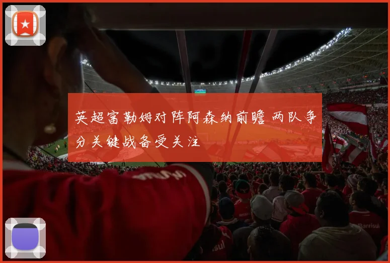 英超富勒姆对阵阿森纳前瞻 两队争分关键战备受关注