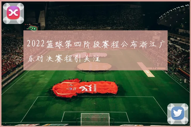 2022篮球第四阶段赛程公布浙江广东对决赛程引关注
