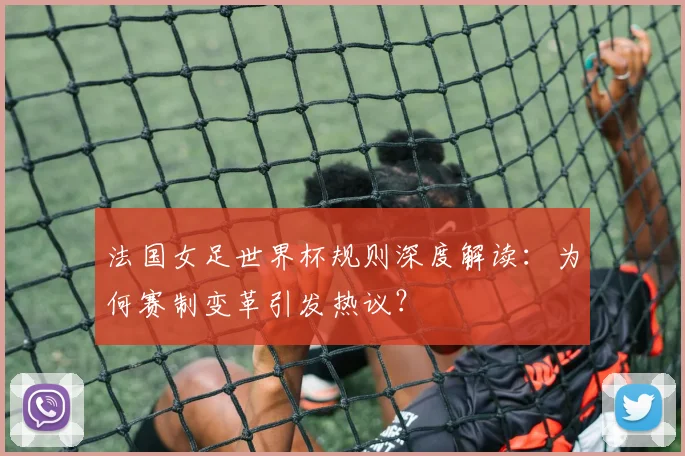 法国女足世界杯规则深度解读:为何赛制变革引发热议?