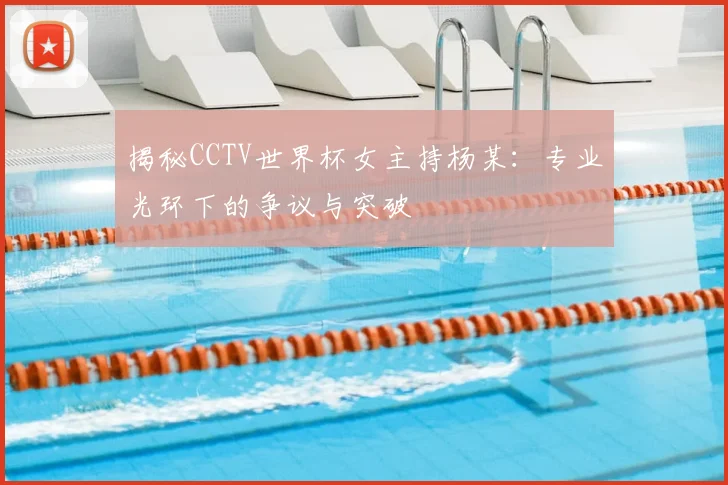 揭秘CCTV世界杯女主持杨某：专业光环下的争议与突破