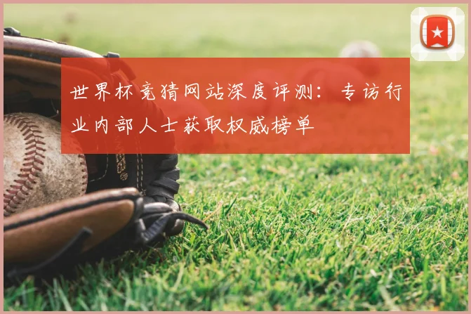 世界杯竞猜网站深度评测:专访行业内部人士获取权威榜单