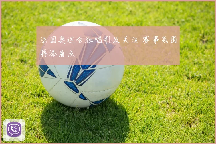 法国奥运会独唱引发关注 赛事氛围再添看点