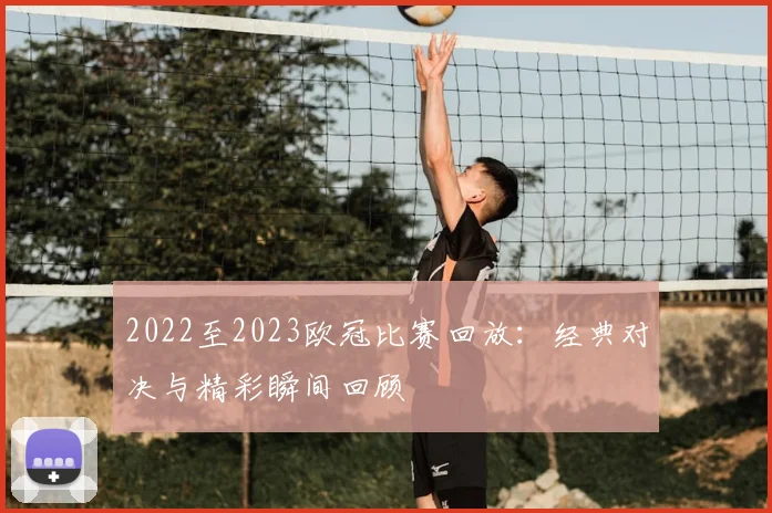 2022至2023欧冠比赛回放：经典对决与精彩瞬间回顾
