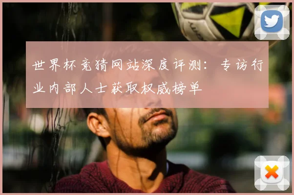 世界杯竞猜网站深度评测：专访行业内部人士获取权威榜单