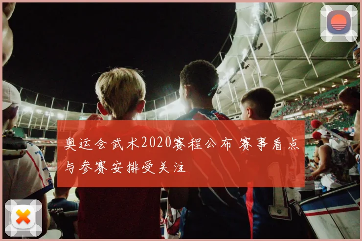 奥运会武术2020赛程公布 赛事看点与参赛安排受关注