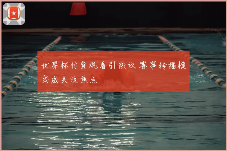 世界杯付费观看引热议 赛事转播模式成关注焦点