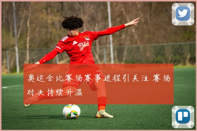奥运会比赛场赛事进程引关注 赛场对决持续升温