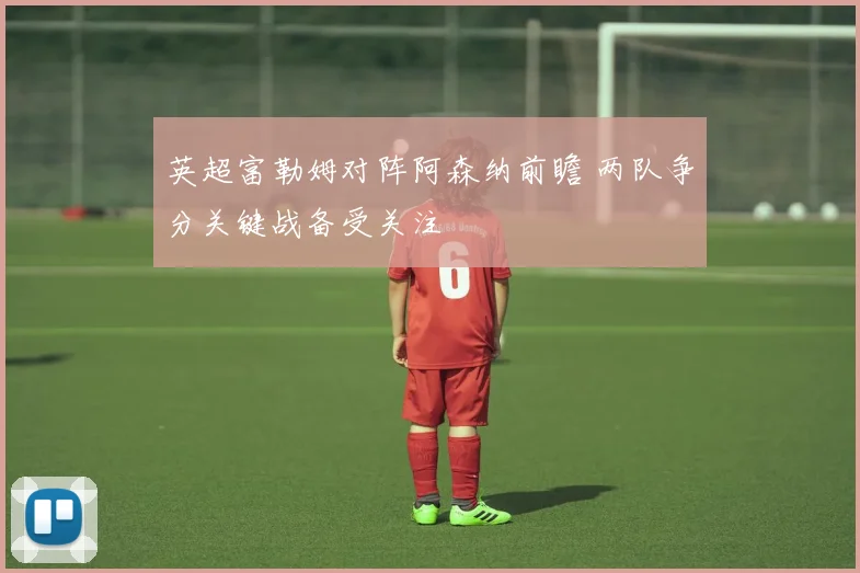 英超富勒姆对阵阿森纳前瞻 两队争分关键战备受关注