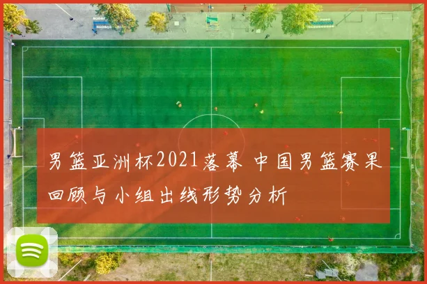 男篮亚洲杯2021落幕 中国男篮赛果回顾与小组出线形势分析