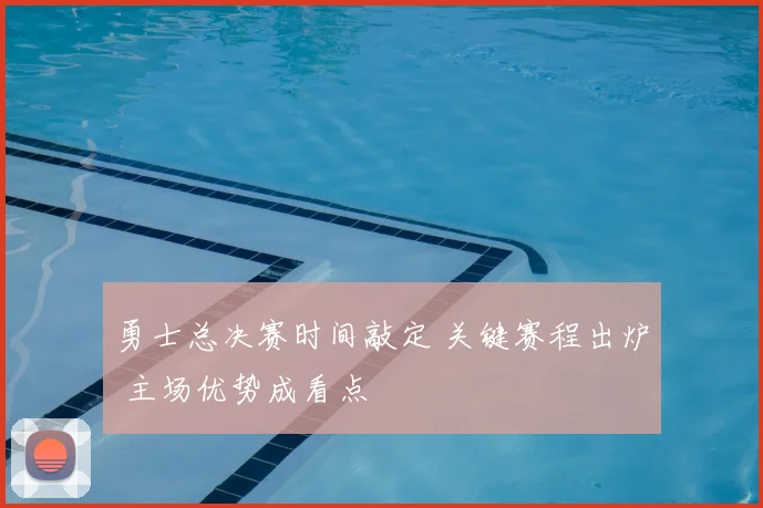 勇士总决赛时间敲定 关键赛程出炉 主场优势成看点