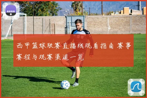 西甲篮球联赛直播线观看指南 赛事赛程与观赛渠道一览