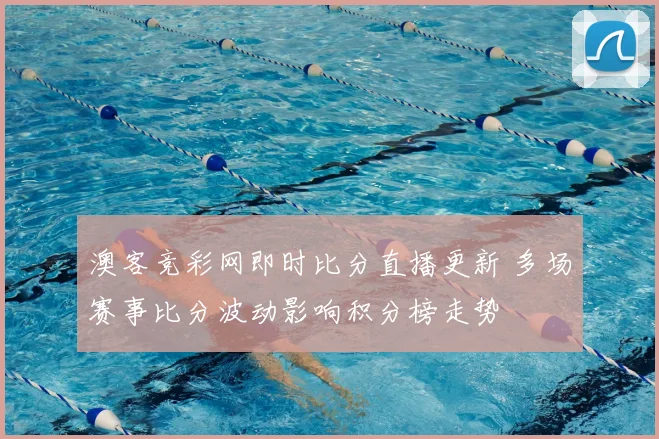 澳客竞彩网即时比分直播更新 多场赛事比分波动影响积分榜走势