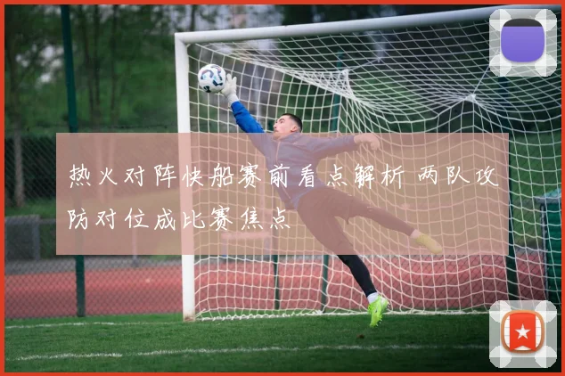 热火对阵快船赛前看点解析 两队攻防对位成比赛焦点