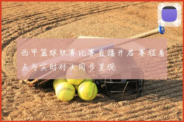 西甲篮球联赛比赛直播开启 赛程看点与实时对决同步呈现