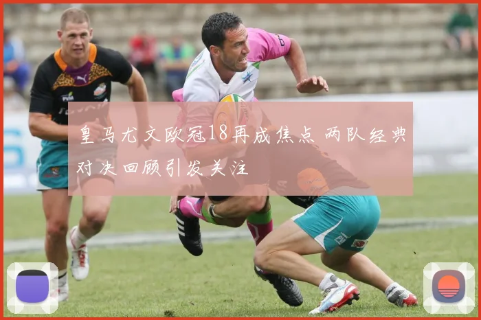 皇马尤文欧冠18再成焦点 两队经典对决回顾引发关注