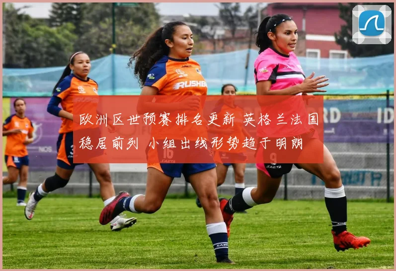 欧洲区世预赛排名更新 英格兰法国稳居前列 小组出线形势趋于明朗