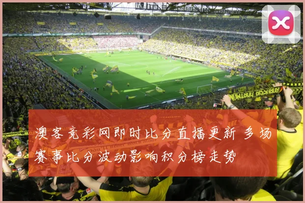 澳客竞彩网即时比分直播更新 多场赛事比分波动影响积分榜走势