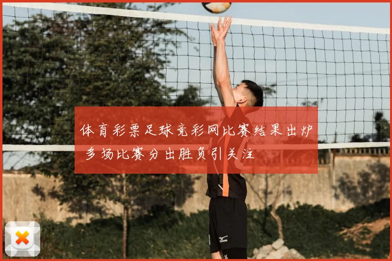 体育彩票足球竞彩网比赛结果出炉 多场比赛分出胜负引关注
