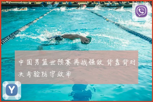 中国男篮世预赛再战强敌 背靠背对决考验防守效率