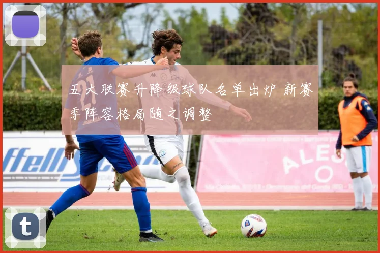 五大联赛升降级球队名单出炉 新赛季阵容格局随之调整