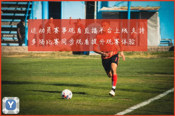 运动员赛事观看直播平台上线 支持多场比赛同步观看提升观赛体验
