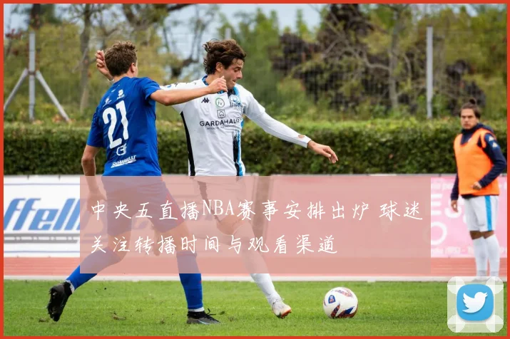 中央五直播NBA赛事安排出炉 球迷关注转播时间与观看渠道