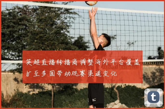 英超直播转播商调整海外平台覆盖扩至多国带动观赛渠道变化
