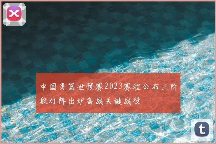 中国男篮世预赛2023赛程公布三阶段对阵出炉备战关键战役
